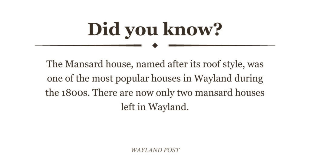 Did you know? The Mansard house, named after its roof style, was one of the most popular houses in Wayland during the 1800s. There are now only two mansard houses left in Wayland.