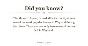 Did you know? The Mansard house, named after its roof style, was one of the most popular houses in Wayland during the 1800s. There are now only two mansard houses left in Wayland.